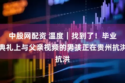 中股网配资 温度｜找到了！毕业典礼上与父亲视频的男孩正在贵州抗洪