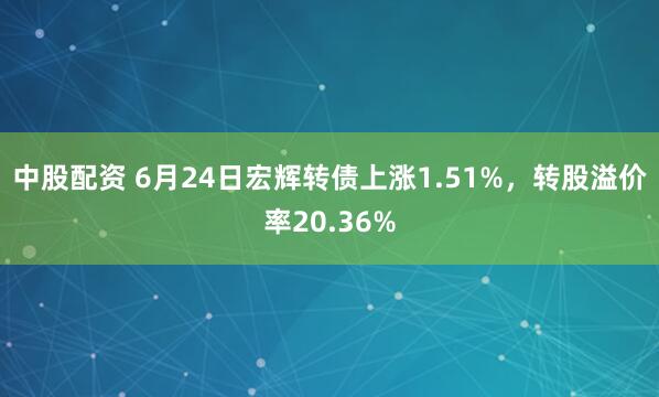 中股配资 6月24日宏辉转债上涨1.51%，转股溢价率20.36%