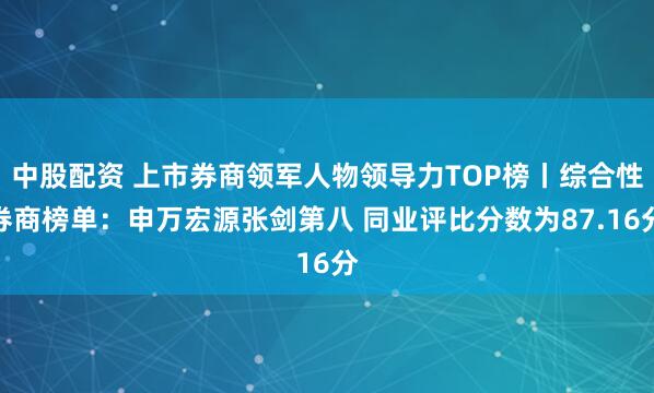 中股配资 上市券商领军人物领导力TOP榜丨综合性券商榜单：申万宏源张剑第八 同业评比分数为87.16分