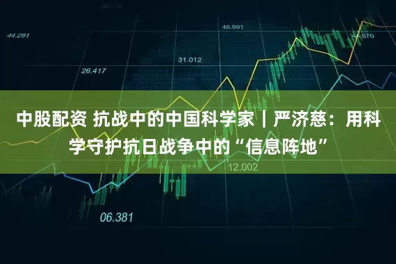 中股配资 抗战中的中国科学家｜严济慈：用科学守护抗日战争中的“信息阵地”