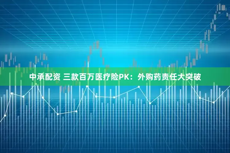 中承配资 三款百万医疗险PK：外购药责任大突破