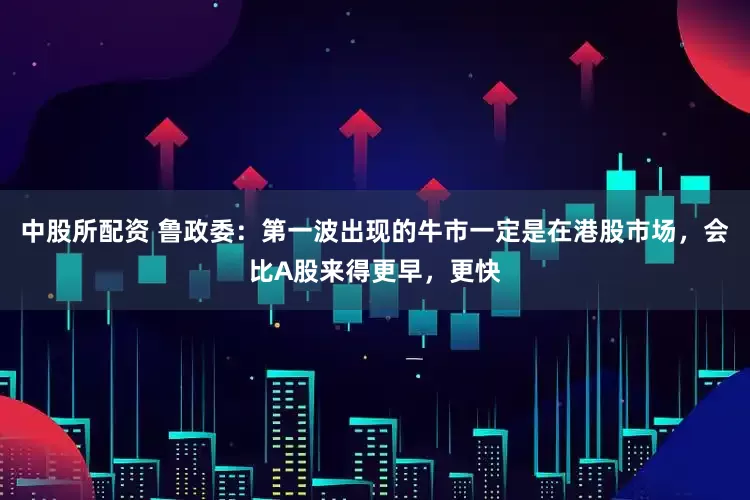 中股所配资 鲁政委：第一波出现的牛市一定是在港股市场，会比A股来得更早，更快