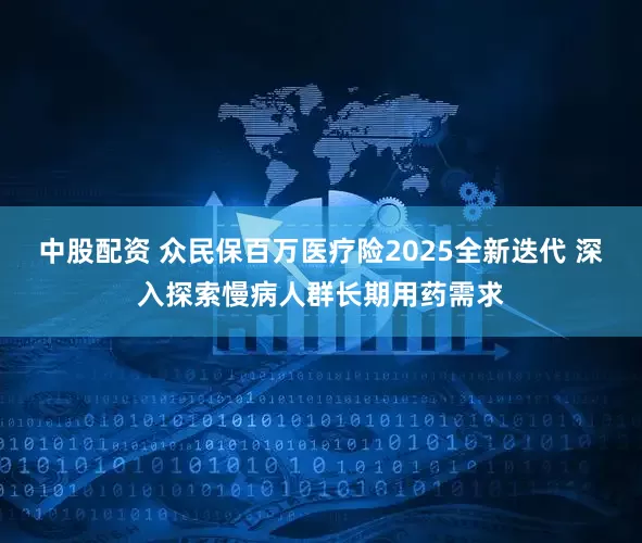 中股配资 众民保百万医疗险2025全新迭代 深入探索慢病人群长期用药需求