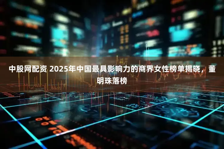 中股网配资 2025年中国最具影响力的商界女性榜单揭晓，董明珠落榜