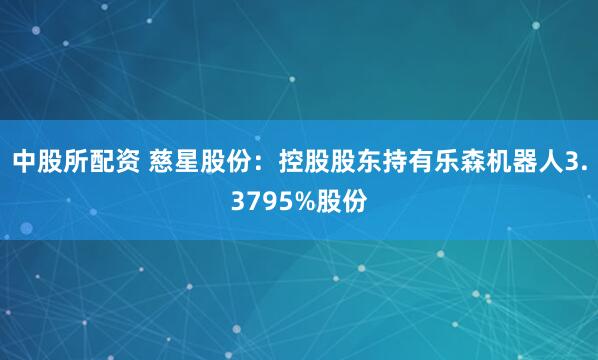 中股所配资 慈星股份：控股股东持有乐森机器人3.3795%股份