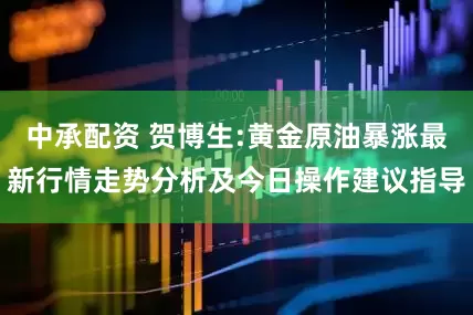 中承配资 贺博生:黄金原油暴涨最新行情走势分析及今日操作建议指导