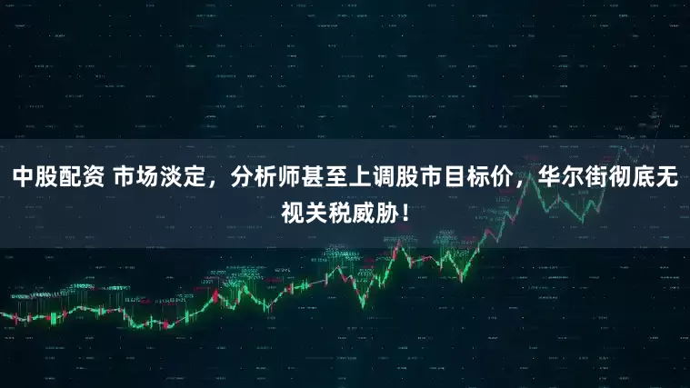 中股配资 市场淡定，分析师甚至上调股市目标价，华尔街彻底无视关税威胁！