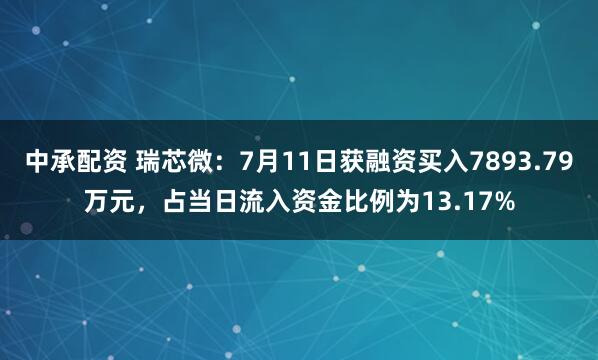 中承配资 瑞芯微：7月11日获融资买入7893.79万元，占当日流入资金比例为13.17%