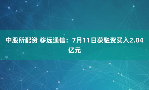 中股所配资 移远通信：7月11日获融资买入2.04亿元