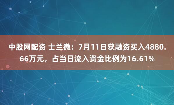 中股网配资 士兰微：7月11日获融资买入4880.66万元，占当日流入资金比例为16.61%