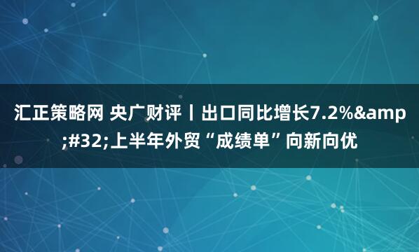 汇正策略网 央广财评丨出口同比增长7.2% 上半年外贸“成绩单”向新向优