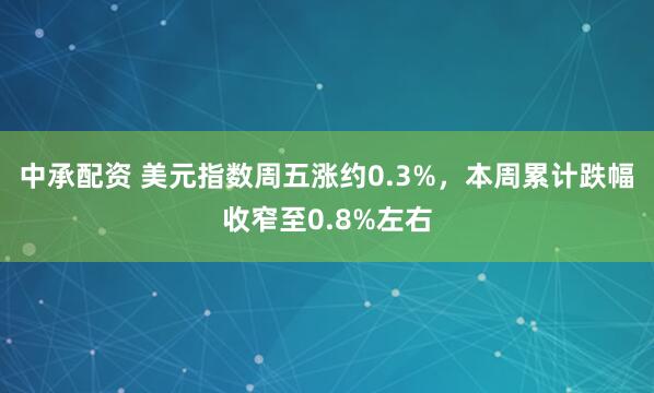 中承配资 美元指数周五涨约0.3%，本周累计跌幅收窄至0.8%左右
