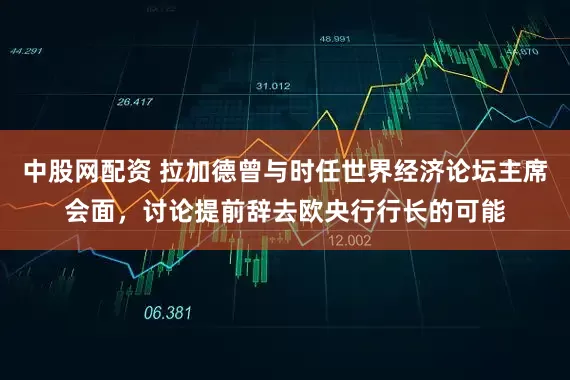 中股网配资 拉加德曾与时任世界经济论坛主席会面，讨论提前辞去欧央行行长的可能