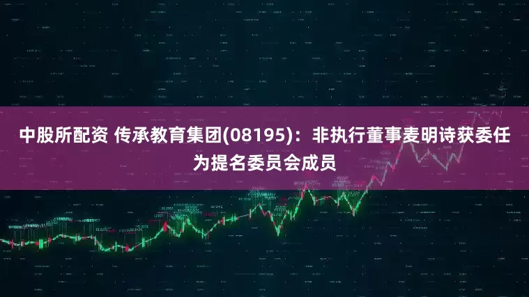 中股所配资 传承教育集团(08195)：非执行董事麦明诗获委任为提名委员会成员