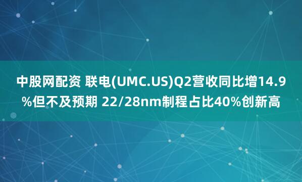 中股网配资 联电(UMC.US)Q2营收同比增14.9%但不及预期 22/28nm制程占比40%创新高