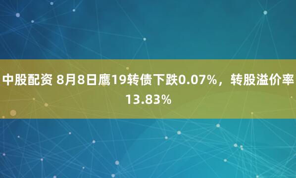 中股配资 8月8日鹰19转债下跌0.07%，转股溢价率13.83%