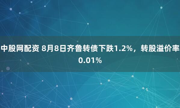 中股网配资 8月8日齐鲁转债下跌1.2%，转股溢价率0.01%