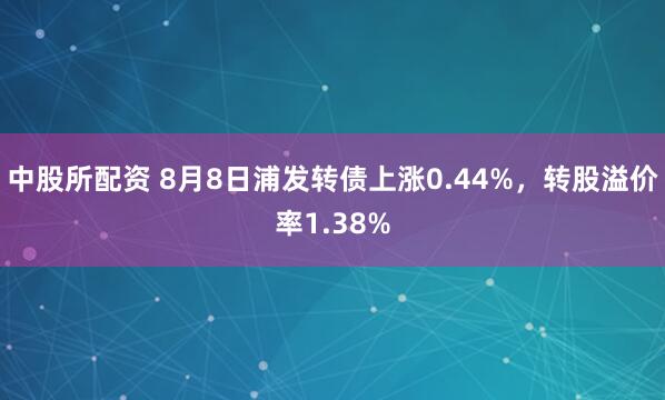 中股所配资 8月8日浦发转债上涨0.44%，转股溢价率1.38%