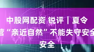 中股网配资 锐评｜夏令营“亲近自然”不能失守安全