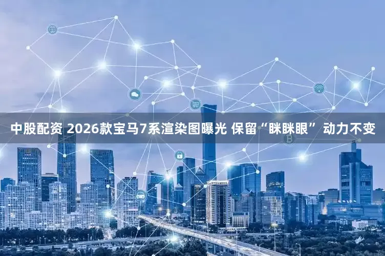 中股配资 2026款宝马7系渲染图曝光 保留“眯眯眼” 动力不变