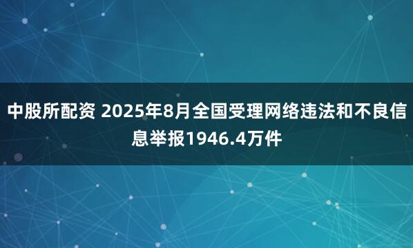 中股所配资 2025年8月全国受理网络违法和不良信息举报1946.4万件