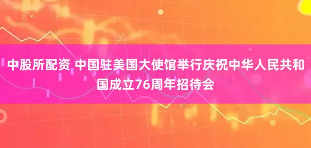 中股所配资 中国驻美国大使馆举行庆祝中华人民共和国成立76周年招待会