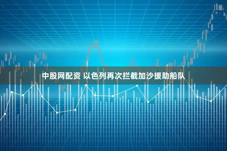 中股网配资 以色列再次拦截加沙援助船队