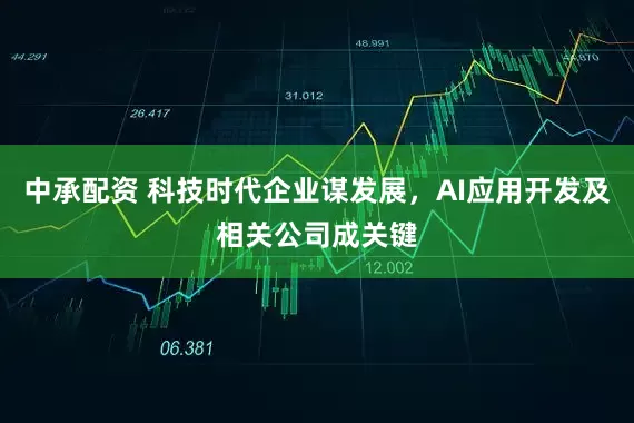 中承配资 科技时代企业谋发展，AI应用开发及相关公司成关键