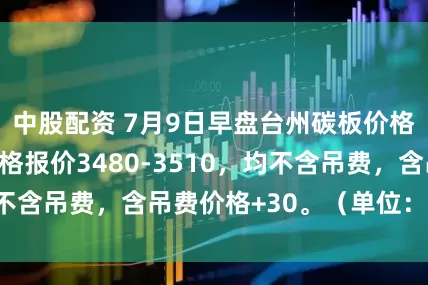 中股配资 7月9日早盘台州碳板价格暂稳，主流规格报价3480-3510，均不含吊费，含吊费价格+30。（单位：元/吨）