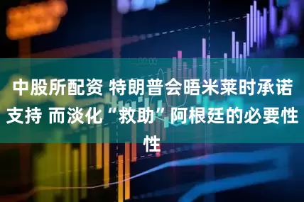 中股所配资 特朗普会晤米莱时承诺支持 而淡化“救助”阿根廷的必要性