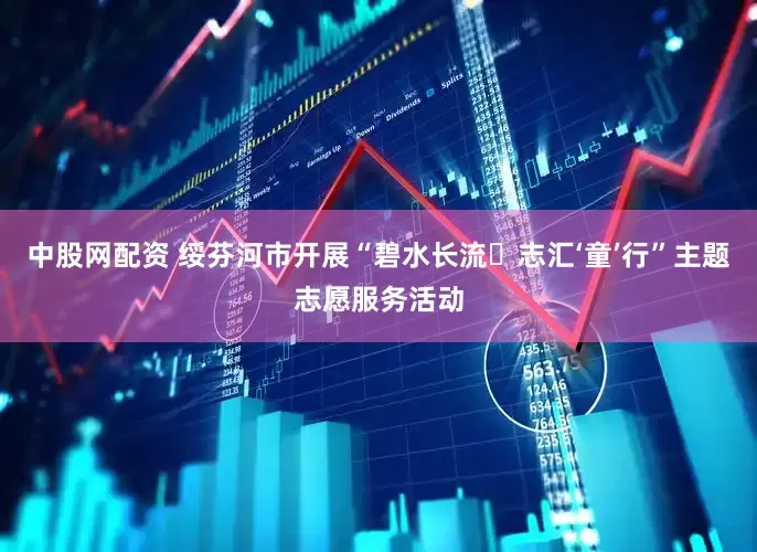 中股网配资 绥芬河市开展“碧水长流・志汇‘童’行”主题志愿服务活动