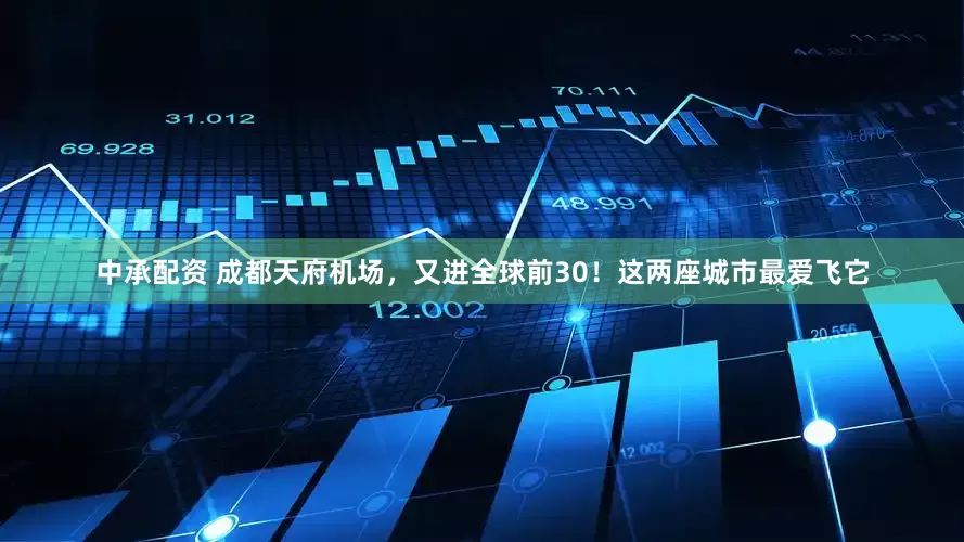 中承配资 成都天府机场，又进全球前30！这两座城市最爱飞它