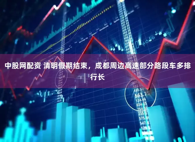 中股网配资 清明假期结束，成都周边高速部分路段车多排行长