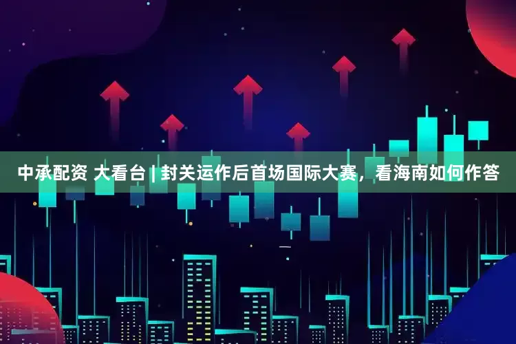 中承配资 大看台 | 封关运作后首场国际大赛，看海南如何作答