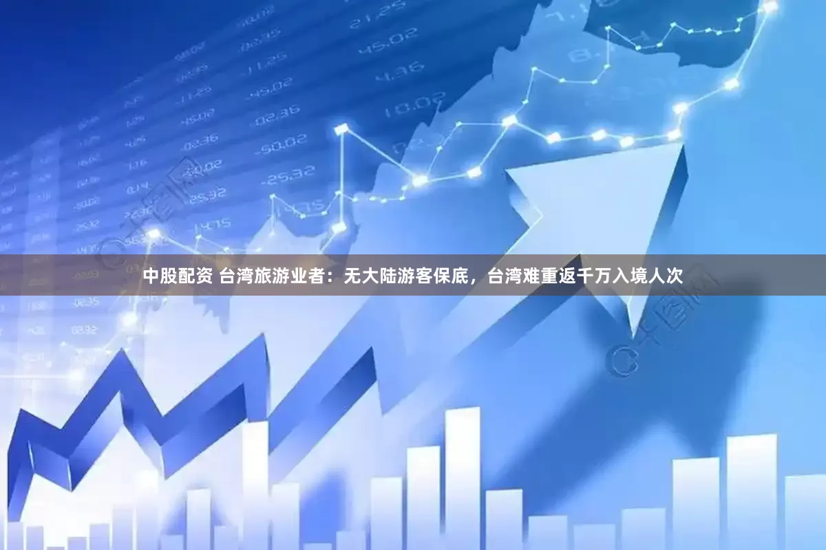 中股配资 台湾旅游业者：无大陆游客保底，台湾难重返千万入境人次