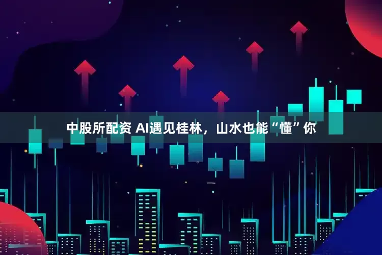 中股所配资 AI遇见桂林，山水也能“懂”你