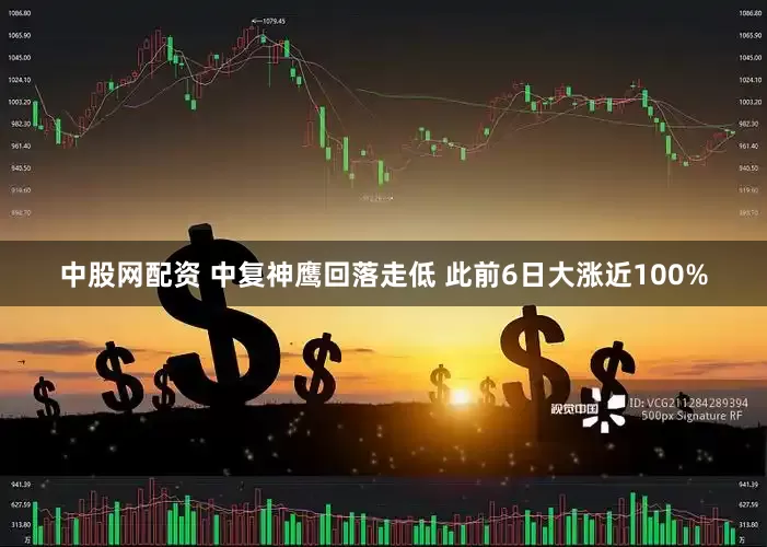 中股网配资 中复神鹰回落走低 此前6日大涨近100%
