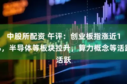 中股所配资 午评：创业板指涨近1%，半导体等板块拉升，算力概念等活跃