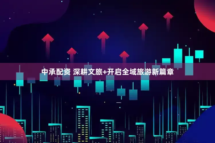 中承配资 深耕文旅+开启全域旅游新篇章